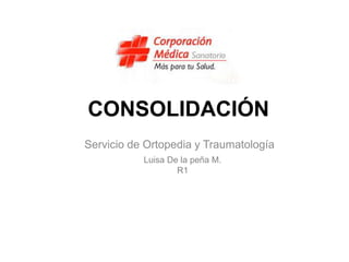 CONSOLIDACIÓN
Servicio de Ortopedia y Traumatología
Luisa De la peña M.
R1
 