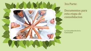 3ra Parte:
Documentos para
esta etapa de
consolidacion
La Consolidación de la
Comunidad
 