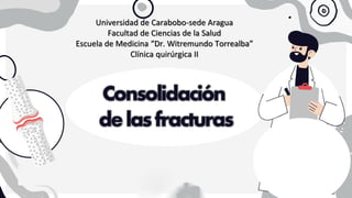 Consolidación
delasfracturas
Universidad de Carabobo-sede Aragua
Facultad de Ciencias de la Salud
Escuela de Medicina “Dr. Witremundo Torrealba”
Clínica quirúrgica II
 