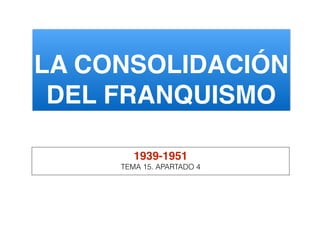 LA CONSOLIDACIÓN
DEL FRANQUISMO
1939-1951
TEMA 15. APARTADO 4
 