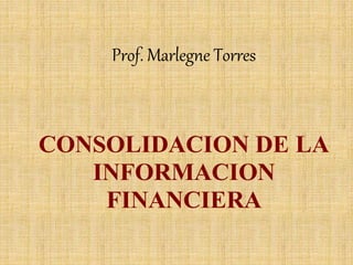 Prof. Marlegne Torres
CONSOLIDACION DE LA
INFORMACION
FINANCIERA
 