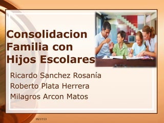 05/17/13
Consolidacion
Familia con
Hijos Escolares
Ricardo Sanchez Rosanía
Roberto Plata Herrera
Milagros Arcon Matos
 