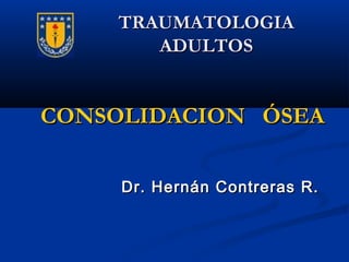 TRAUMATOLOGIATRAUMATOLOGIA
ADULTOSADULTOS
CONSOLIDACION ÓSEACONSOLIDACION ÓSEA
Dr. Hernán Contreras R.Dr. Hernán Contreras R.
 