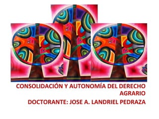 CONSOLIDACIÓN Y AUTONOMÍA DEL DERECHO
AGRARIO
DOCTORANTE: JOSE A. LANDRIEL PEDRAZA
 