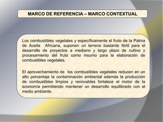 MARCO DE REFERENCIA – MARCO CONTEXTUAL


.

    Los combustibles vegetales y específicamente el fruto de la Palma
    de A...
