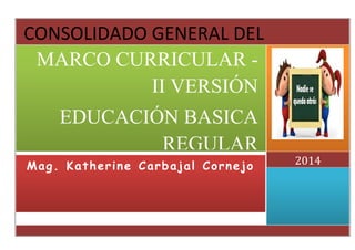 Mag. Katherine Carbajal Cornejo 2014
MARCO CURRICULAR -
II VERSIÓN
EDUCACIÓN BASICA
REGULAR
CONSOLIDADO GENERAL DEL
 
