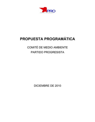 PROPUESTA PROGRAMÁTICA

  COMITÉ DE MEDIO AMBIENTE
    PARTIDO PROGRESISTA




     DICIEMBRE DE 2010
 