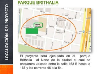 LOCALIZACIÓNDELPROYECTO
El proyecto será ejecutado en el parque
Brithalia al Norte de la ciudad el cual se
encuentra ubicado entre la calle 163 B hasta la
167 y las carreras 46 a la 54.
 