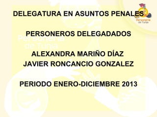 DELEGATURA EN ASUNTOS PENALES
PERSONEROS DELEGADADOS
ALEXANDRA MARIÑO DÍAZ
JAVIER RONCANCIO GONZALEZ
PERIODO ENERO-DICIEMBRE 2013
 