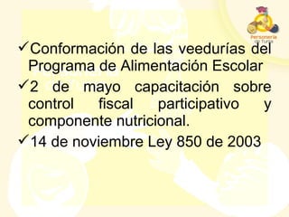 Conformación de las veedurías del
Programa de Alimentación Escolar
2 de mayo capacitación sobre
control fiscal participativo y
componente nutricional.
14 de noviembre Ley 850 de 2003
 