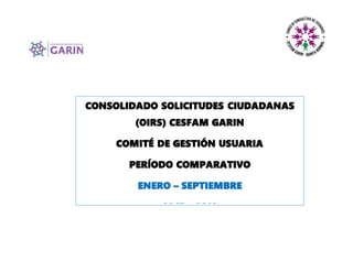 CONSOLIDADO SOLICITUDES CIUDADANAS
(OIRS) CESFAM GARIN
COMITÉ DE GESTIÓN USUARIA
PERÍODO COMPARATIVO
ENERO – SEPTIEMBRE
2017 – 2018
 