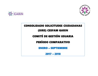 CONSOLIDADO SOLICITUDES CIUDADANAS
(OIRS) CESFAM GARIN
COMITÉ DE GESTIÓN USUARIA
PERÍODO COMPARATIVO
ENERO – SEPTIEMBRE
2017 – 2018
 