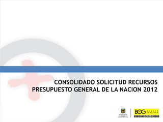 CONSOLIDADO SOLICITUD RECURSOS  PRESUPUESTO GENERAL DE LA NACION 2012 