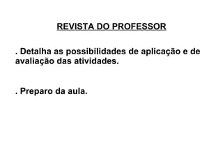 REVISTA DO PROFESSOR . Detalha as possibilidades de aplicação e de avaliação das atividades. . Preparo da aula. 