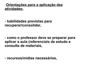 .  Orientações para a aplicação das atividades: habilidades previstas para recuperar/consolidar,  como o professor deve se preparar para aplicar a aula (referenciais de estudo e consulta de materiais,  recursos/mídias necessários,  