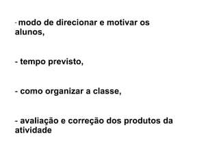 modo de direcionar e motivar os alunos,  tempo previsto,  como organizar a classe,  avaliação e correção dos produtos da atividade 