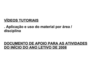 VÍDEOS TUTORIAIS . Aplicação e uso do material por área / disciplina DOCUMENTO DE APOIO PARA AS ATIVIDADES DO INÍCIO DO ANO LETIVO DE 2008 