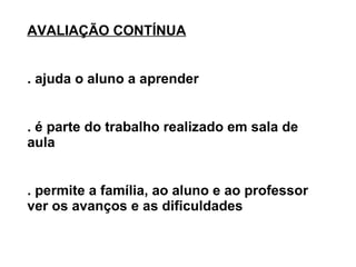 AVALIAÇÃO CONTÍNUA . ajuda o aluno a aprender . é parte do trabalho realizado em sala de aula . permite a família, ao aluno e ao professor ver os avanços e as dificuldades 
