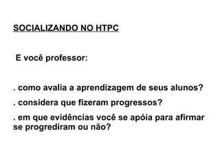 SOCIALIZANDO NO HTPC E você professor: . como avalia a aprendizagem de seus alunos? . considera que fizeram progressos?  . em que evidências você se apóia para afirmar se progrediram ou não?   