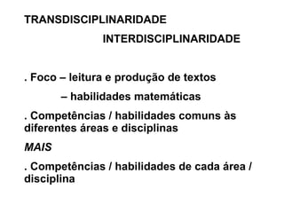 TRANSDISCIPLINARIDADE INTERDISCIPLINARIDADE . Foco – leitura e produção de textos –  habilidades matemáticas . Competências / habilidades comuns às diferentes áreas e disciplinas MAIS . Competências / habilidades de cada área / disciplina 