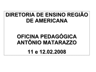 DIRETORIA DE ENSINO REGIÃO DE AMERICANA OFICINA PEDAGÓGICA ANTÔNIO MATARAZZO 11 e 12.02.2008 