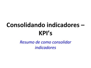 Consolidando indicadores –
KPI’s
Resumo de como consolidar
indicadores
 