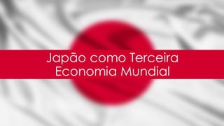 Japão como Terceira
Economia Mundial
 