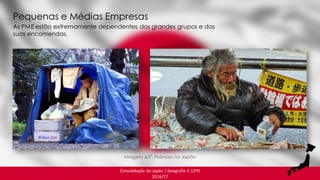 Consolidação do Japão | Geografia C 12ºD
2016/17
As PME estão extremamente dependentes dos grandes grupos e das
suas encomendas.
Pequenas e Médias Empresas
Imagem 6/7. Pobreza no Japão
 