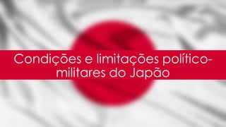 Condições e limitações político-
militares do Japão
 