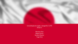 Consolidação do Japão | Geografia C 12ºD
2016/17
Mariana Silva
Miguel Sousa
Renato Oliveira
Tiago Silva
 