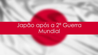 Japão após a 2ª Guerra
Mundial
 