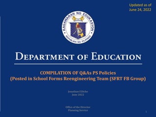 1
COMPILATION OF Q&As PS Policies
(Posted in School Forms Reengineering Team (SFRT FB Group)
Jonathan F.Diche
June 2022
Office of the Director
Planning Service
Updated as of
June 24, 2022
 