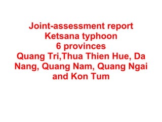 Joint-assessment report Ketsana typhoon 6 provinces Quang Tri,Thua Thien Hue, Da Nang, Quang Nam, Quang Ngai and Kon Tum 
