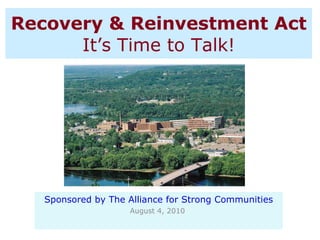 Recovery & Reinvestment Act It’s Time to Talk! Sponsored by The Alliance for Strong Communities August 4, 2010  