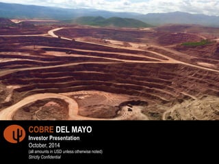 !" 
COBRE DEL MAYO 
Investor Presentation 
October, 2014 
(all amounts in USD unless otherwise noted) 
Strictly Confidential 
 