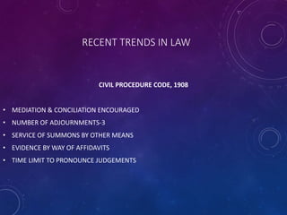 RECENT TRENDS IN LAW
CIVIL PROCEDURE CODE, 1908
• MEDIATION & CONCILIATION ENCOURAGED
• NUMBER OF ADJOURNMENTS-3
• SERVICE OF SUMMONS BY OTHER MEANS
• EVIDENCE BY WAY OF AFFIDAVITS
• TIME LIMIT TO PRONOUNCE JUDGEMENTS
 