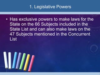 1. Legislative Powers
• Has exclusive powers to make laws for the
State on the 66 Subjects included in the
State List and can also make laws on the
47 Subjects mentioned in the Concurrent
List
 