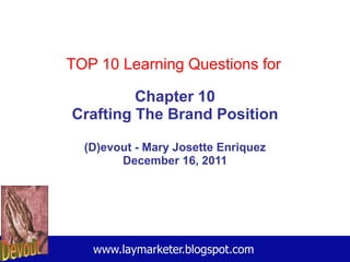 TOP 10 Learning Questions for

         Chapter 10
Crafting The Brand Position

  (D)evout - Mary Josette Enriquez
        December 16, 2011




   www.laymarketer.blogspot.com
 