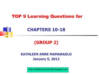 TOP 9 Learning Questions for CHAPTERS 10-18 (GROUP 2) KATHLEEN ANNE MAMARADLO January 5, 2012 http://kathleenmamaradlo.blogspot.com 