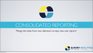 CONSOLIDATED REPORTING
Merge the data from two identical surveys into one report!
Wednesday, July 9, 14
 