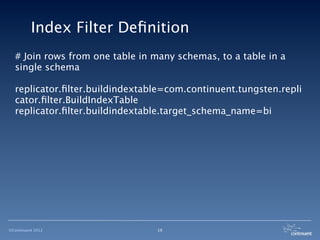 Index Filter Deﬁnition
  # Join rows from one table in many schemas, to a table in a
  single schema

  replicator.ﬁlter.buildindextable=com.continuent.tungsten.repli
  cator.ﬁlter.BuildIndexTable
  replicator.ﬁlter.buildindextable.target_schema_name=bi




©Continuent 2012                 19
 