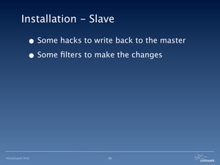 Installation - Slave

              • Some hacks to write back to the master
              • Some ﬁlters to make the changes




©Continuent 2012                  24
 