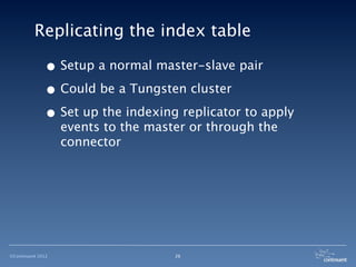 Replicating the index table

              • Setup a normal master-slave pair
              • Could be a Tungsten cluster
              • Set up the indexing replicator to apply
                   events to the master or through the
                   connector




©Continuent 2012                     26
 