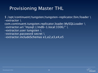 Provisioning Master THL
  $ /opt/continuent/tungsten/tungsten-replicator/bin/loader 
  -extractor 
  com.continuent.tungsten.replicator.loader.MySQLLoader 
  -extractor.uri "mysql://mdb-1.local:3306/" 
  -extractor.user tungsten 
  -extractor.password secret 
  -extractor.includeSchemas e1,e2,e3,e4,e5




©Continuent 2012               28
 