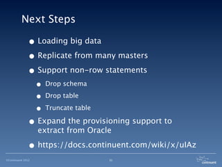 Next Steps

              • Loading big data
              • Replicate from many masters
              • Support non-row statements
                   •   Drop schema

                   •   Drop table

                   •   Truncate table

              • Expand the provisioning support to
                   extract from Oracle

              • https://docs.continuent.com/wiki/x/uIAz
©Continuent 2012                        31
 