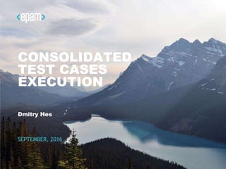 CONSOLIDATED
TEST CASES
EXECUTION
Dmitry Hes
SEPTEMBER, 2016
 