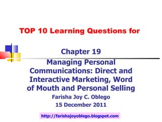 TOP 10 Learning Questions for Chapter 19 Managing Personal Communications: Direct and Interactive Marketing, Word of Mouth and Personal Selling Farisha Joy C. Oblego 15 December 2011 http://farishajoyoblego.blogspot.com 