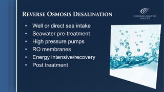 REVERSE OSMOSIS DESALINATION
• Well or direct sea intake
• Seawater pre-treatment
• High pressure pumps
• RO membranes
• Energy intensive/recovery
• Post treatment
 