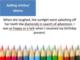 When she laughed, the sunlight went splashing off
her teeth like diamonds in search of adventure. I
was as happy as a lark when I received my birthday
present.
Adding similes/
idioms
 