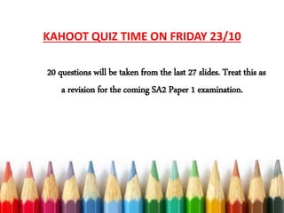 KAHOOT QUIZ TIME ON FRIDAY 23/10
20 questions will be taken from the last 27 slides. Treat this as
a revision for the coming SA2 Paper 1 examination.
 